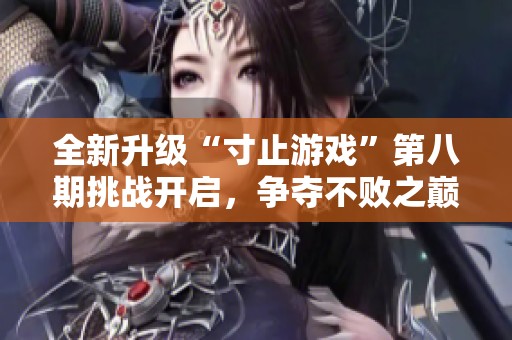 全新升级“寸止游戏”第八期挑战开启，争夺不败之巅