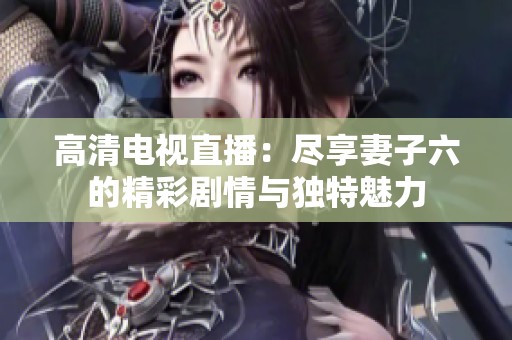 高清电视直播：尽享妻子六的精彩剧情与独特魅力