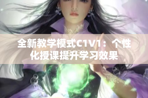 全新教学模式C1V1：个性化授课提升学习效果