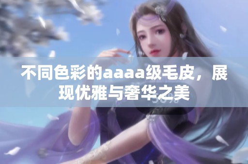 不同色彩的aaaa级毛皮，展现优雅与奢华之美