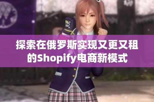 探索在俄罗斯实现又更又租的Shopify电商新模式