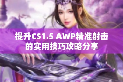 提升CS1.5 AWP精准射击的实用技巧攻略分享