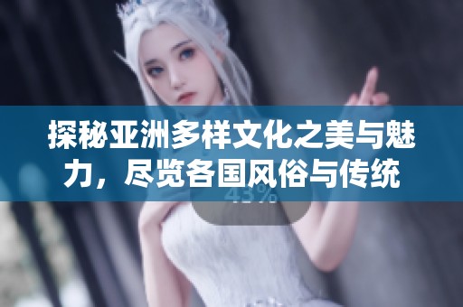 探秘亚洲多样文化之美与魅力，尽览各国风俗与传统