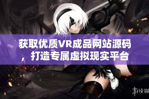 获取优质VR成品网站源码，打造专属虚拟现实平台