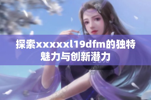 探索xxxxxl19dfm的独特魅力与创新潜力