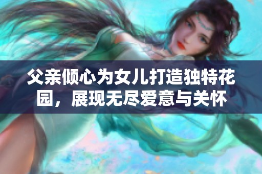 父亲倾心为女儿打造独特花园，展现无尽爱意与关怀