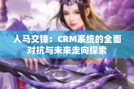 人马交锋：CRM系统的全面对抗与未来走向探索