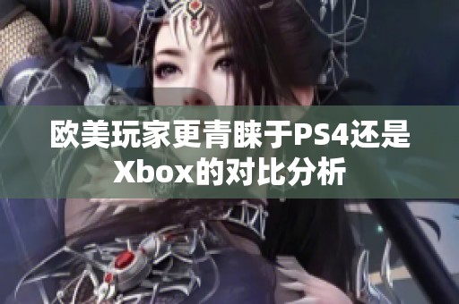 欧美玩家更青睐于PS4还是Xbox的对比分析