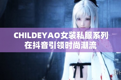 CHILDEYAO女装私服系列在抖音引领时尚潮流