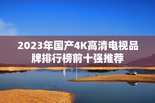 2023年国产4K高清电视品牌排行榜前十强推荐