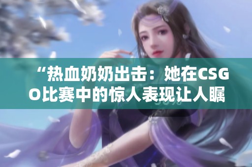 “热血奶奶出击：她在CSGO比赛中的惊人表现让人瞩目”