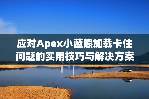 应对Apex小蓝熊加载卡住问题的实用技巧与解决方案