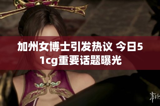 加州女博士引发热议 今日51cg重要话题曝光