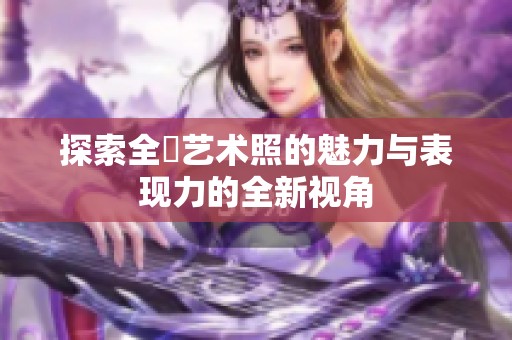 探索全捰艺术照的魅力与表现力的全新视角