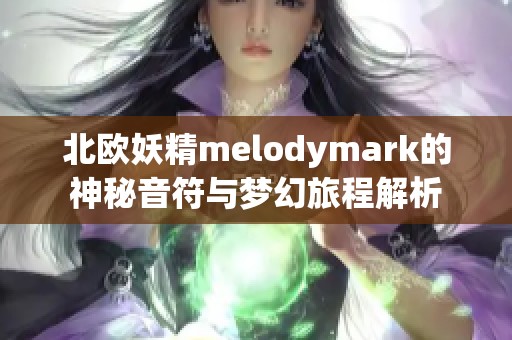 北欧妖精melodymark的神秘音符与梦幻旅程解析