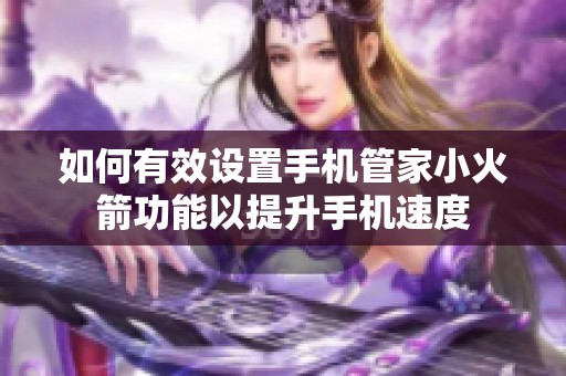 如何有效设置手机管家小火箭功能以提升手机速度