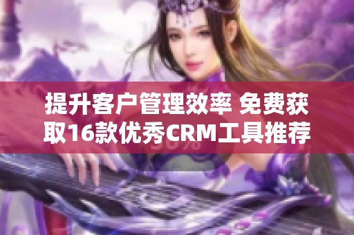 提升客户管理效率 免费获取16款优秀CRM工具推荐