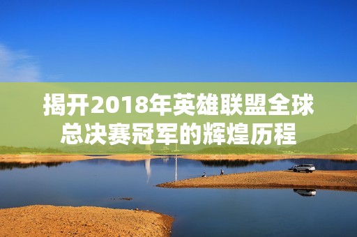 揭开2018年英雄联盟全球总决赛冠军的辉煌历程