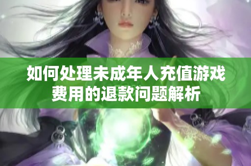 如何处理未成年人充值游戏费用的退款问题解析