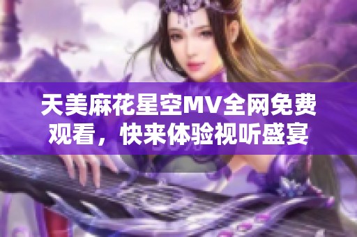 天美麻花星空MV全网免费观看，快来体验视听盛宴