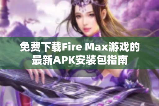 免费下载Fire Max游戏的最新APK安装包指南