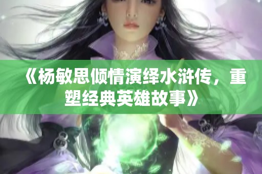 《杨敏思倾情演绎水浒传，重塑经典英雄故事》