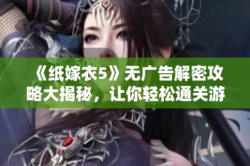 《纸嫁衣5》无广告解密攻略大揭秘，让你轻松通关游戏