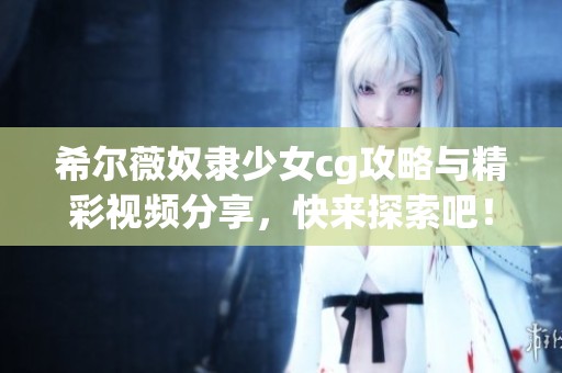 希尔薇奴隶少女cg攻略与精彩视频分享，快来探索吧！