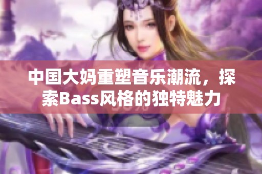 中国大妈重塑音乐潮流，探索Bass风格的独特魅力