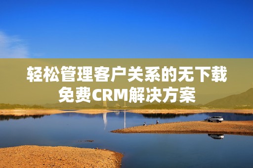 轻松管理客户关系的无下载免费CRM解决方案