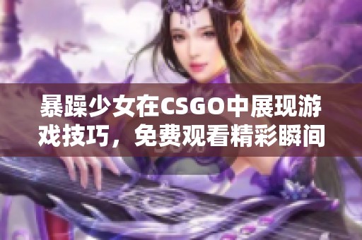 暴躁少女在CSGO中展现游戏技巧，免费观看精彩瞬间