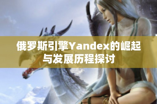 俄罗斯引擎Yandex的崛起与发展历程探讨