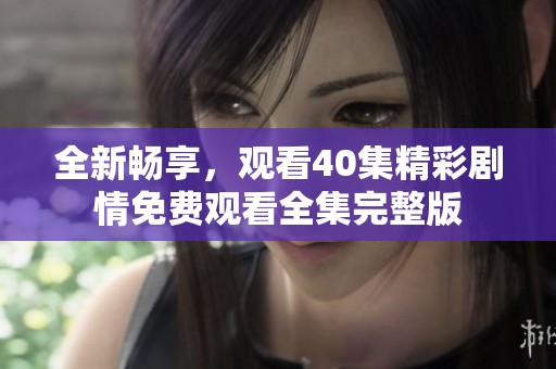 全新畅享，观看40集精彩剧情免费观看全集完整版