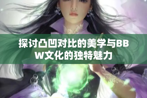 探讨凸凹对比的美学与BBW文化的独特魅力