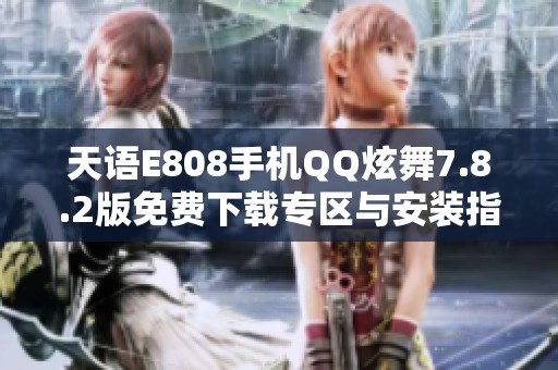 天语E808手机QQ炫舞7.8.2版免费下载专区与安装指南