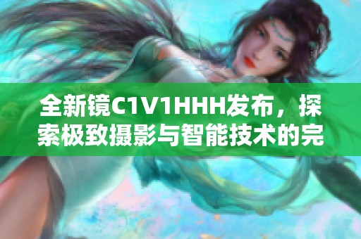 全新镜C1V1HHH发布，探索极致摄影与智能技术的完美融合