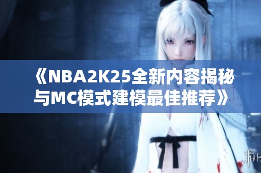 《NBA2K25全新内容揭秘与MC模式建模最佳推荐》