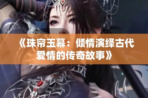 《珠帘玉幕：倾情演绎古代爱情的传奇故事》