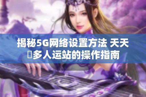 揭秘5G网络设置方法 天天奭多人运站的操作指南