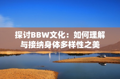 探讨BBW文化：如何理解与接纳身体多样性之美