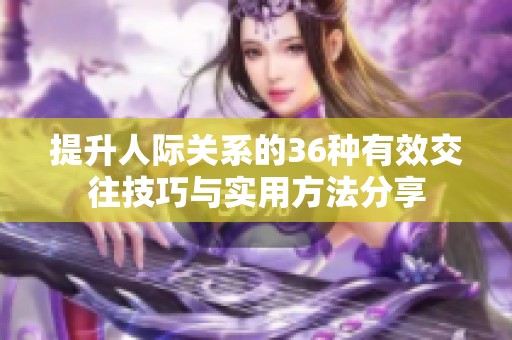 提升人际关系的36种有效交往技巧与实用方法分享