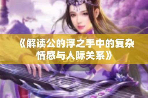 《解读公的浮之手中的复杂情感与人际关系》