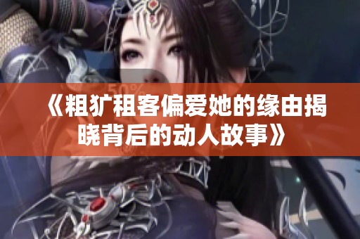 《粗犷租客偏爱她的缘由揭晓背后的动人故事》