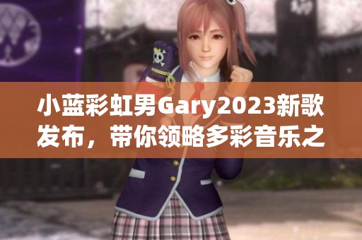 小蓝彩虹男Gary2023新歌发布，带你领略多彩音乐之旅