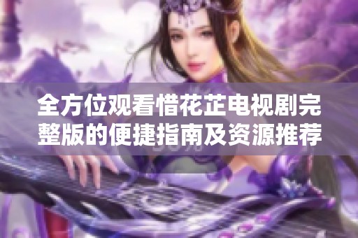 全方位观看惜花芷电视剧完整版的便捷指南及资源推荐