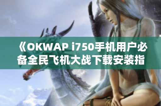 《OKWAP i750手机用户必备全民飞机大战下载安装指南》