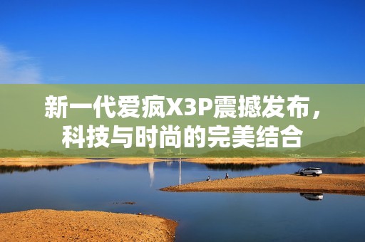 新一代爱疯X3P震撼发布，科技与时尚的完美结合