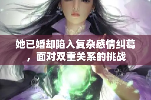 她已婚却陷入复杂感情纠葛，面对双重关系的挑战