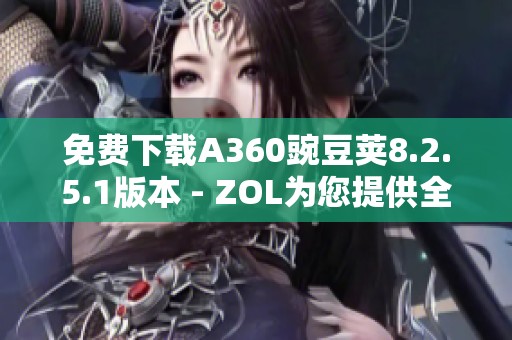 免费下载A360豌豆荚8.2.5.1版本 - ZOL为您提供全新选择