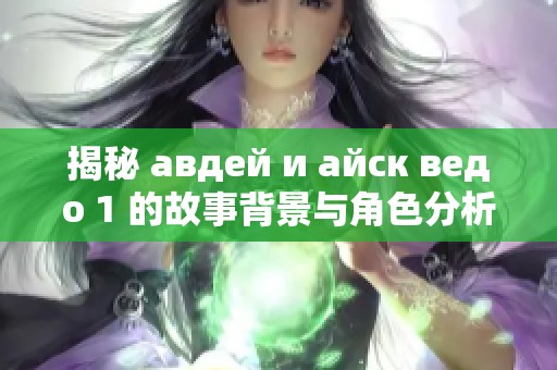 揭秘 авдей и айск ведо 1 的故事背景与角色分析